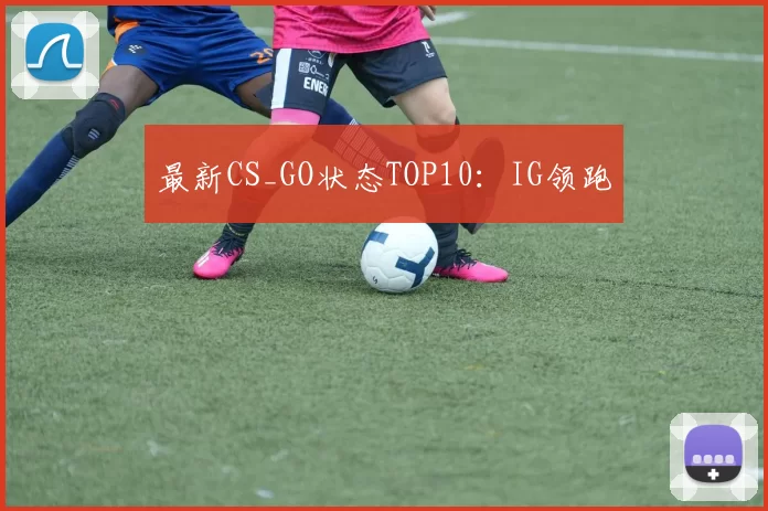 最新CS_GO状态TOP10：IG领跑