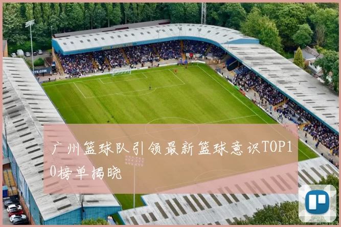 广州篮球队引领最新篮球意识TOP10榜单揭晓