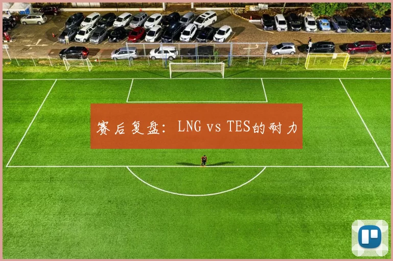 赛后复盘：LNG vs TES的耐力