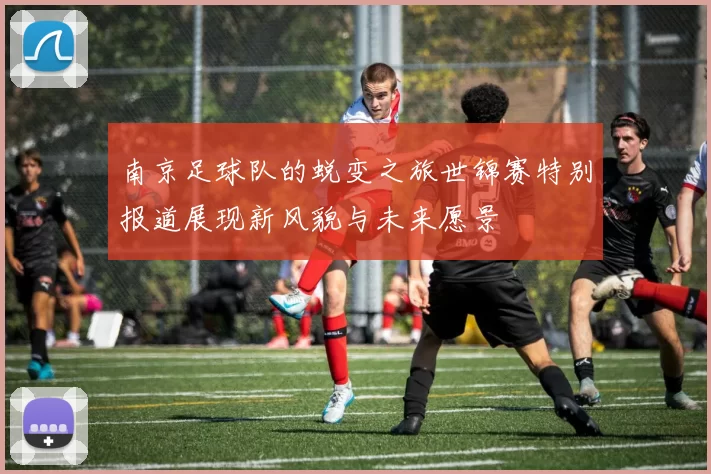 南京足球队的蜕变之旅世锦赛特别报道展现新风貌与未来愿景
