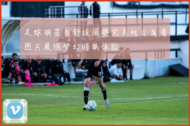 足球明星与舒适床垫完美结合高清图片展现梦幻睡眠体验