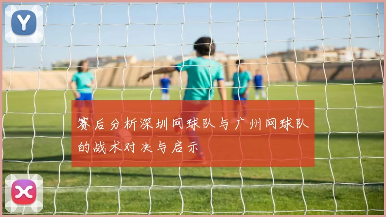 赛后分析深圳网球队与广州网球队的战术对决与启示