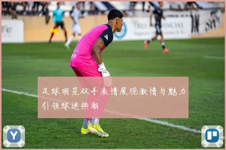 足球明星双手表情展现激情与魅力引领球迷热潮