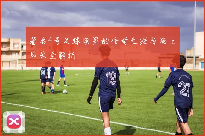 著名4号足球明星的传奇生涯与场上风采全解析