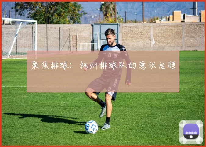 聚焦排球：杭州排球队的意识话题