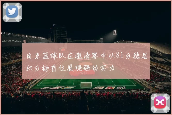 南京篮球队在邀请赛中以81分稳居积分榜首位展现强劲实力