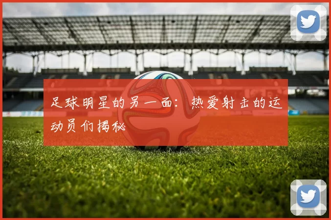 足球明星的另一面：热爱射击的运动员们揭秘