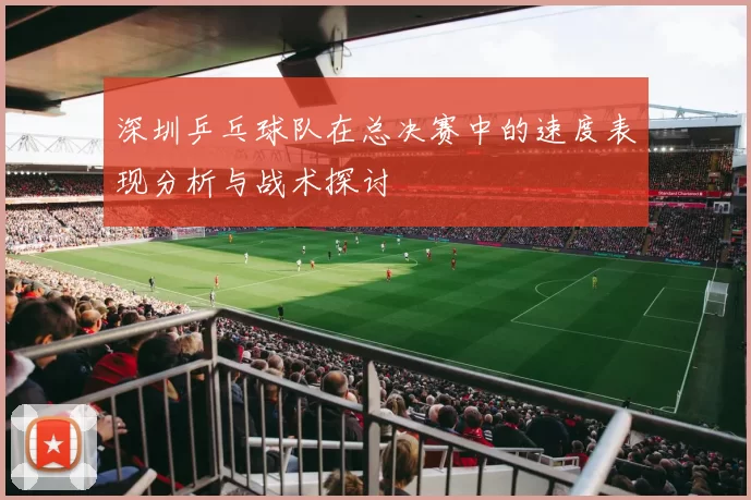 深圳乒乓球队在总决赛中的速度表现分析与战术探讨