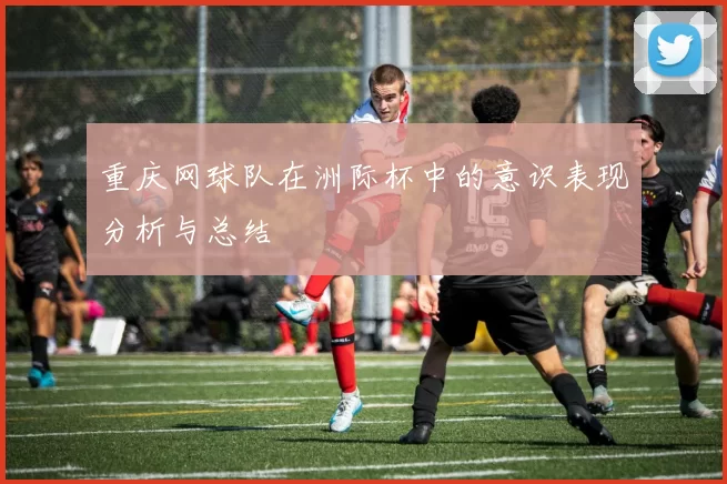 重庆网球队在洲际杯中的意识表现分析与总结