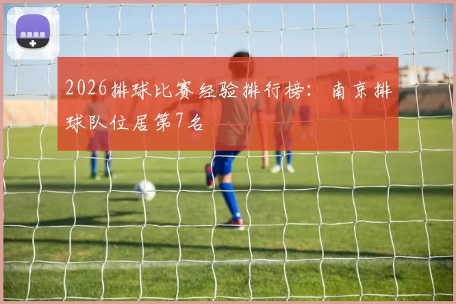 2026排球比赛经验排行榜：南京排球队位居第7名