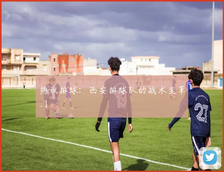 热议排球：西安排球队的战术变革_1