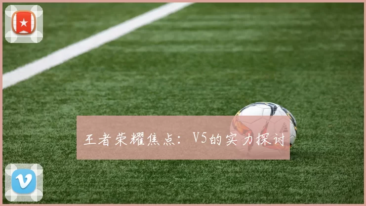 王者荣耀焦点：V5的实力探讨