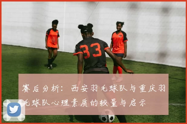 赛后分析：西安羽毛球队与重庆羽毛球队心理素质的较量与启示